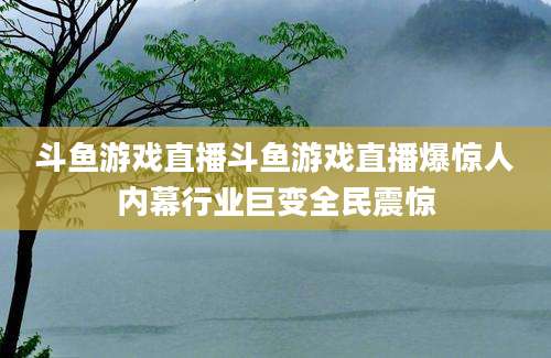 斗鱼游戏直播斗鱼游戏直播爆惊人内幕行业巨变全民震惊