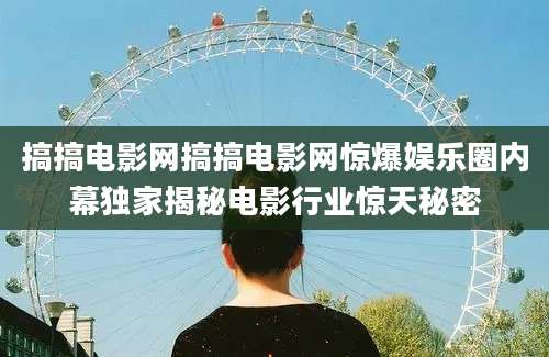 搞搞电影网搞搞电影网惊爆娱乐圈内幕独家揭秘电影行业惊天秘密