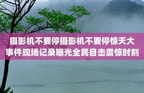 摄影机不要停摄影机不要停惊天大事件现场记录曝光全民目击震惊时刻
