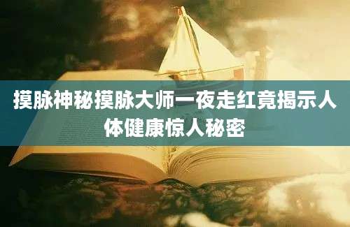摸脉神秘摸脉大师一夜走红竟揭示人体健康惊人秘密