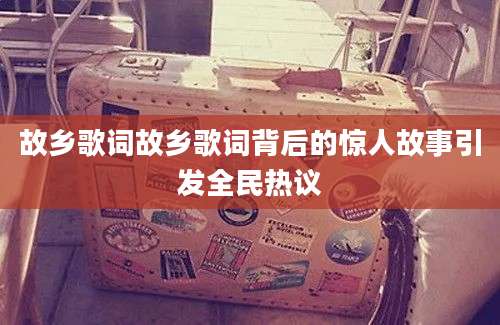 故乡歌词故乡歌词背后的惊人故事引发全民热议