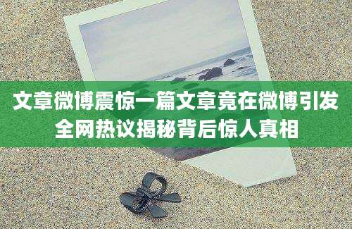文章微博震惊一篇文章竟在微博引发全网热议揭秘背后惊人真相