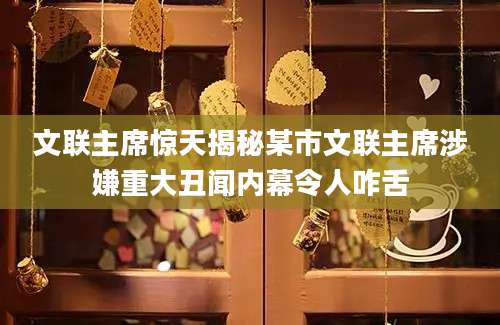 文联主席惊天揭秘某市文联主席涉嫌重大丑闻内幕令人咋舌