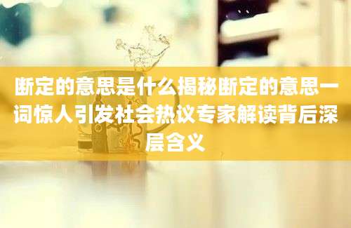 断定的意思是什么揭秘断定的意思一词惊人引发社会热议专家解读背后深层含义