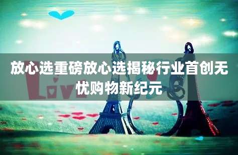 放心选重磅放心选揭秘行业首创无忧购物新纪元