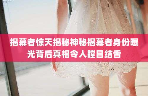 揭幕者惊天揭秘神秘揭幕者身份曝光背后真相令人瞠目结舌