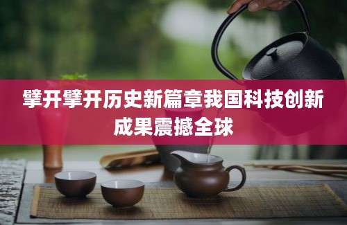 擘开擘开历史新篇章我国科技创新成果震撼全球