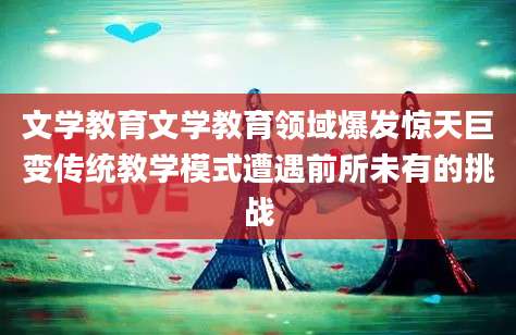 文学教育文学教育领域爆发惊天巨变传统教学模式遭遇前所未有的挑战