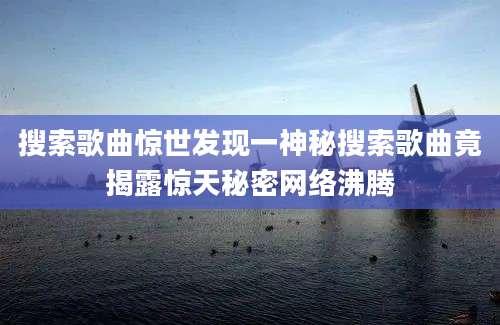 搜索歌曲惊世发现一神秘搜索歌曲竟揭露惊天秘密网络沸腾
