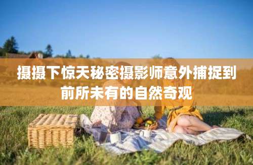 摄摄下惊天秘密摄影师意外捕捉到前所未有的自然奇观