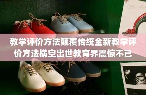 教学评价方法颠覆传统全新教学评价方法横空出世教育界震惊不已