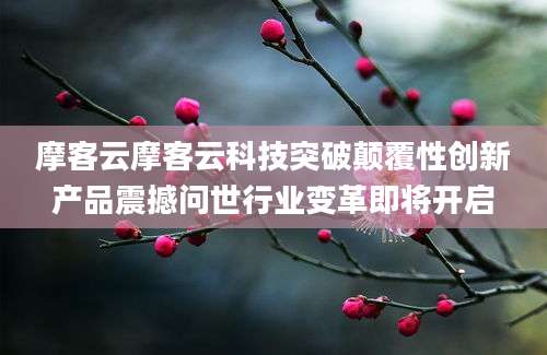 摩客云摩客云科技突破颠覆性创新产品震撼问世行业变革即将开启