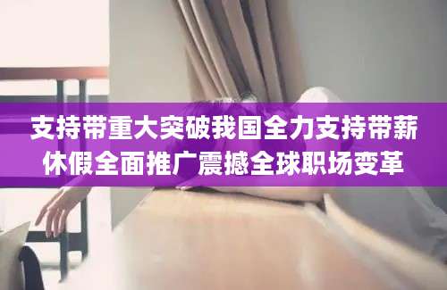 支持带重大突破我国全力支持带薪休假全面推广震撼全球职场变革