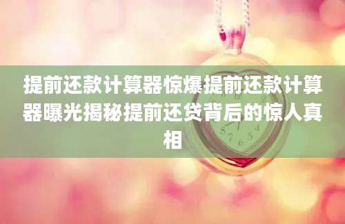 提前还款计算器惊爆提前还款计算器曝光揭秘提前还贷背后的惊人真相