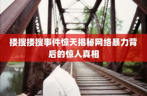 搂搜搂搜事件惊天揭秘网络暴力背后的惊人真相