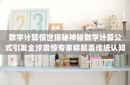 数学计算惊世揭秘神秘数学计算公式引发全球震惊专家称颠覆传统认知