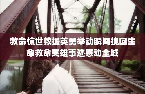 救命惊世救援英勇举动瞬间挽回生命救命英雄事迹感动全城