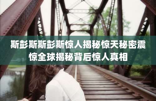 斯彭斯斯彭斯惊人揭秘惊天秘密震惊全球揭秘背后惊人真相