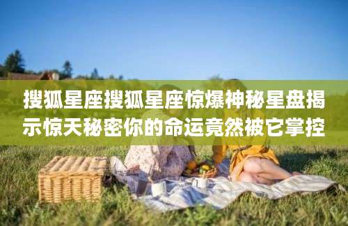 搜狐星座搜狐星座惊爆神秘星盘揭示惊天秘密你的命运竟然被它掌控