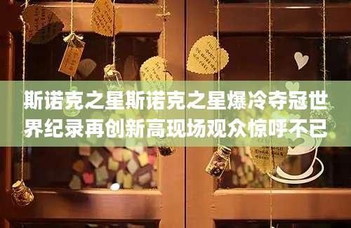 斯诺克之星斯诺克之星爆冷夺冠世界纪录再创新高现场观众惊呼不已