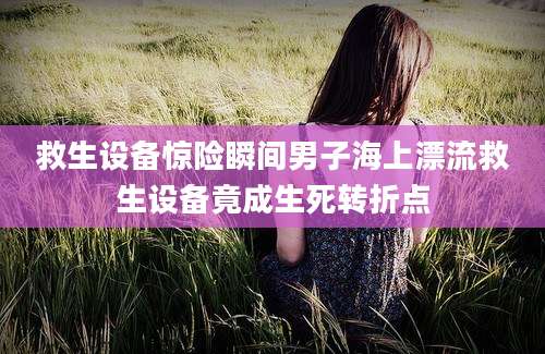 救生设备惊险瞬间男子海上漂流救生设备竟成生死转折点
