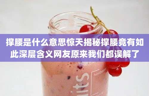 撑腰是什么意思惊天揭秘撑腰竟有如此深层含义网友原来我们都误解了