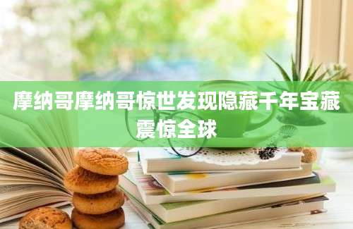 摩纳哥摩纳哥惊世发现隐藏千年宝藏震惊全球