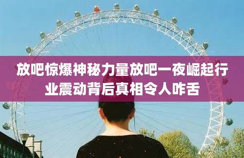 放吧惊爆神秘力量放吧一夜崛起行业震动背后真相令人咋舌