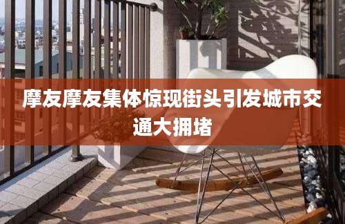 摩友摩友集体惊现街头引发城市交通大拥堵