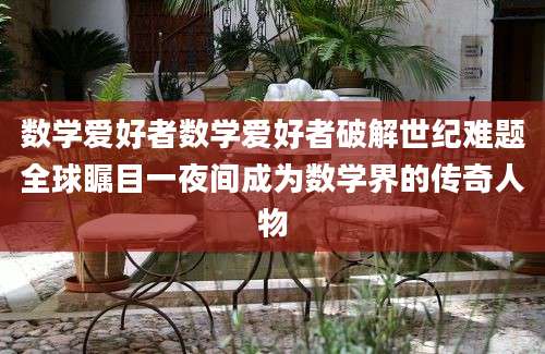 数学爱好者数学爱好者破解世纪难题全球瞩目一夜间成为数学界的传奇人物