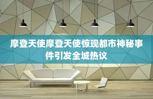 摩登天使摩登天使惊现都市神秘事件引发全城热议