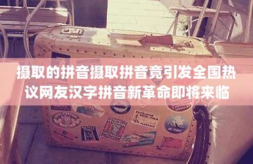 摄取的拼音摄取拼音竟引发全国热议网友汉字拼音新革命即将来临
