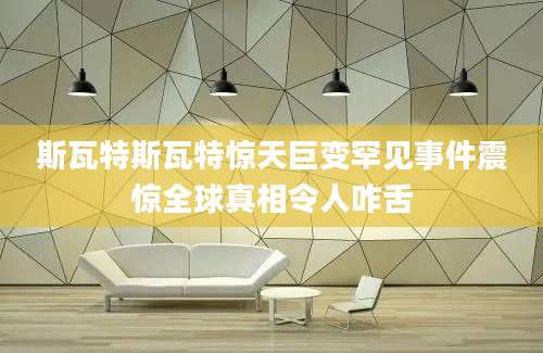 斯瓦特斯瓦特惊天巨变罕见事件震惊全球真相令人咋舌