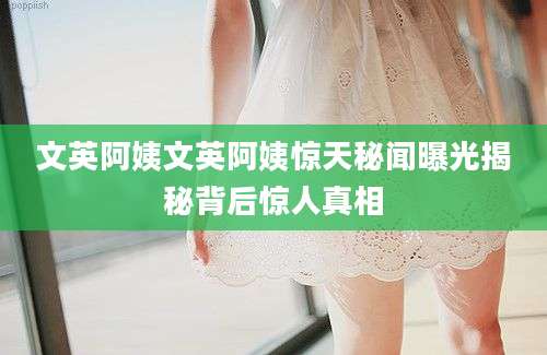 文英阿姨文英阿姨惊天秘闻曝光揭秘背后惊人真相