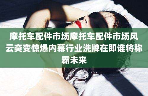 摩托车配件市场摩托车配件市场风云突变惊爆内幕行业洗牌在即谁将称霸未来