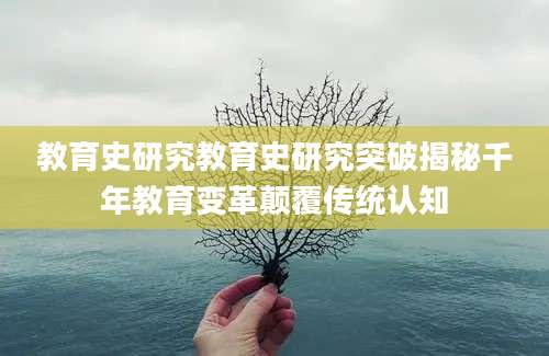 教育史研究教育史研究突破揭秘千年教育变革颠覆传统认知