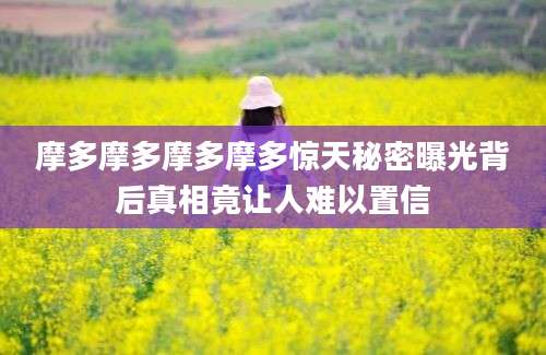 摩多摩多摩多摩多惊天秘密曝光背后真相竟让人难以置信