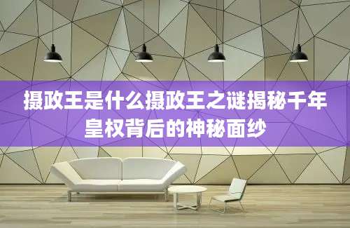 摄政王是什么摄政王之谜揭秘千年皇权背后的神秘面纱