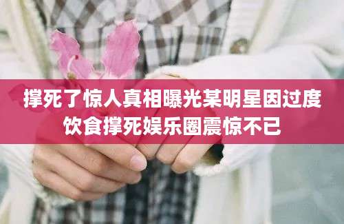 撑死了惊人真相曝光某明星因过度饮食撑死娱乐圈震惊不已