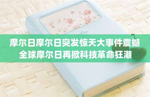 摩尔日摩尔日突发惊天大事件震撼全球摩尔日再掀科技革命狂潮