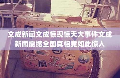 文成新闻文成惊现惊天大事件文成新闻震撼全国真相竟如此惊人