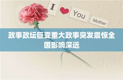 政事政坛巨变重大政事突发震惊全国影响深远