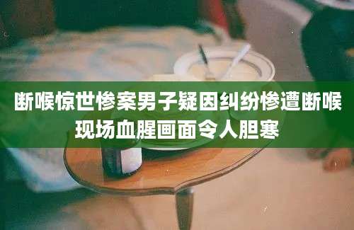 断喉惊世惨案男子疑因纠纷惨遭断喉现场血腥画面令人胆寒