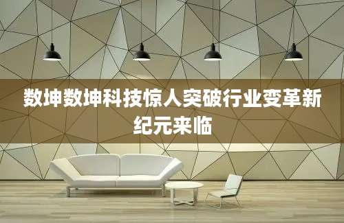 数坤数坤科技惊人突破行业变革新纪元来临