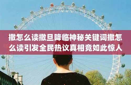 撒怎么读撒旦降临神秘关键词撒怎么读引发全民热议真相竟如此惊人