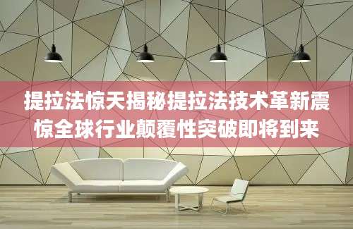 提拉法惊天揭秘提拉法技术革新震惊全球行业颠覆性突破即将到来