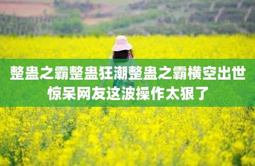 整蛊之霸整蛊狂潮整蛊之霸横空出世惊呆网友这波操作太狠了