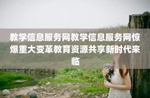 教学信息服务网教学信息服务网惊爆重大变革教育资源共享新时代来临