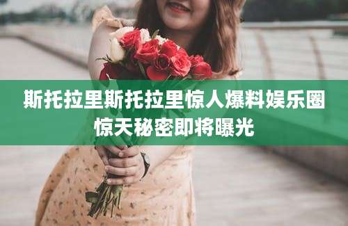 斯托拉里斯托拉里惊人爆料娱乐圈惊天秘密即将曝光