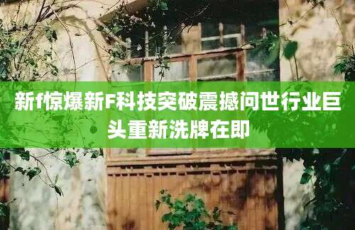 新f惊爆新F科技突破震撼问世行业巨头重新洗牌在即